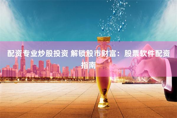 配资专业炒股投资 解锁股市财富：股票软件配资指南