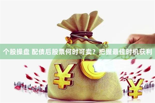 个股操盘 配债后股票何时可卖？把握最佳时机获利