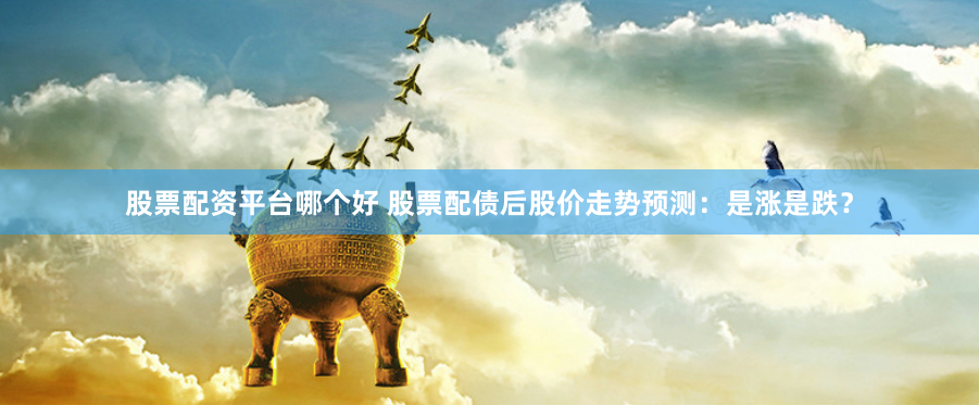 股票配资平台哪个好 股票配债后股价走势预测：是涨是跌？