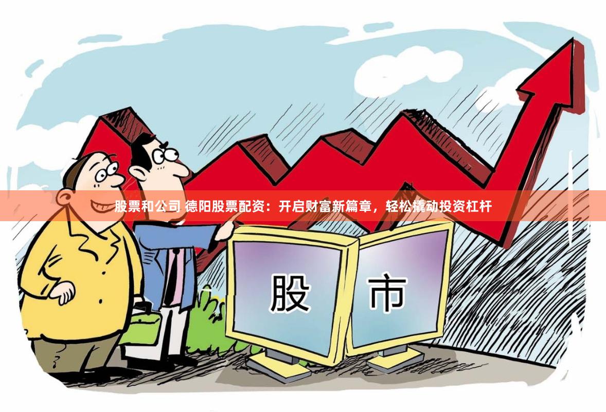股票和公司 德阳股票配资：开启财富新篇章，轻松撬动投资杠杆