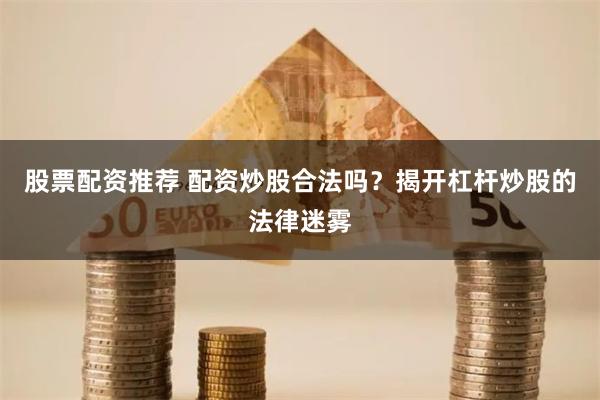股票配资推荐 配资炒股合法吗？揭开杠杆炒股的法律迷雾