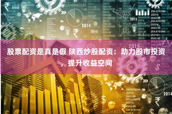 股票配资是真是假 陕西炒股配资：助力股市投资，提升收益空间