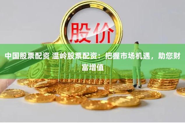 中国股票配资 温岭股票配资：把握市场机遇，助您财富增值