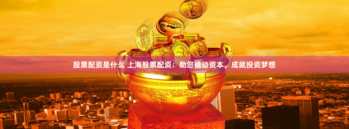 股票配资是什么 上海股票配资：助您撬动资本，成就投资梦想