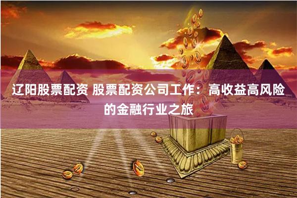 辽阳股票配资 股票配资公司工作：高收益高风险的金融行业之旅