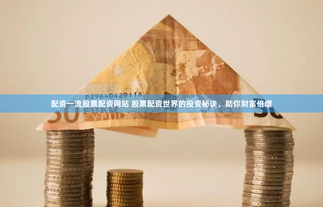 配资一流股票配资网站 股票配资世界的投资秘诀，助你财富倍增
