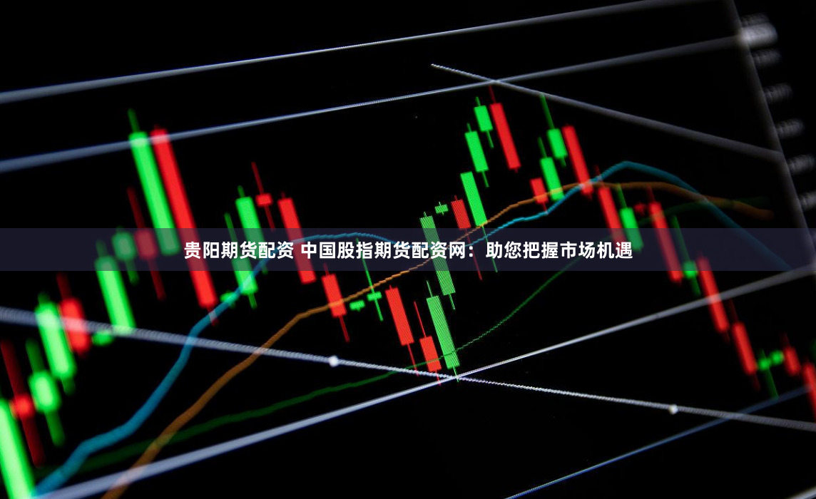 贵阳期货配资 中国股指期货配资网：助您把握市场机遇