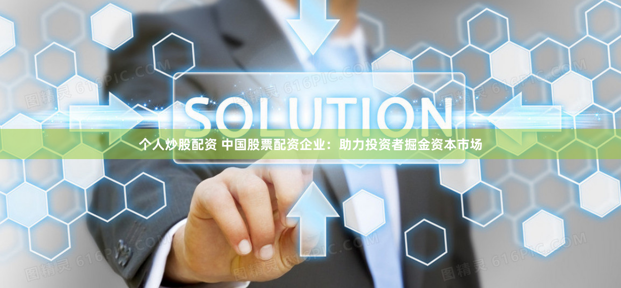 个人炒股配资 中国股票配资企业：助力投资者掘金资本市场