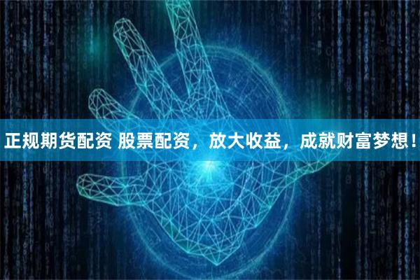 正规期货配资 股票配资，放大收益，成就财富梦想！