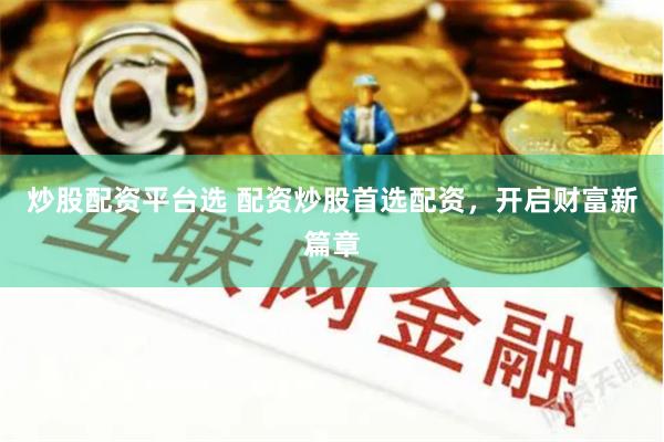 炒股配资平台选 配资炒股首选配资，开启财富新篇章