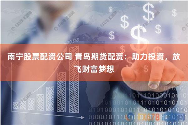 南宁股票配资公司 青岛期货配资：助力投资，放飞财富梦想