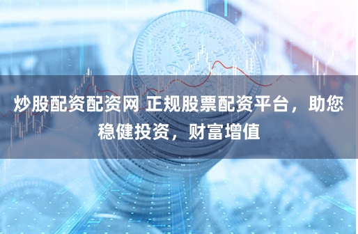 炒股配资配资网 正规股票配资平台，助您稳健投资，财富增值