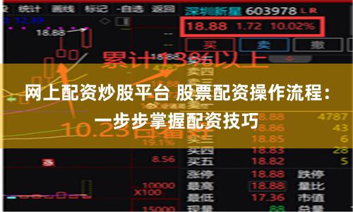 网上配资炒股平台 股票配资操作流程：一步步掌握配资技巧