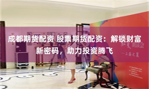 成都期货配资 股票期货配资：解锁财富新密码，助力投资腾飞