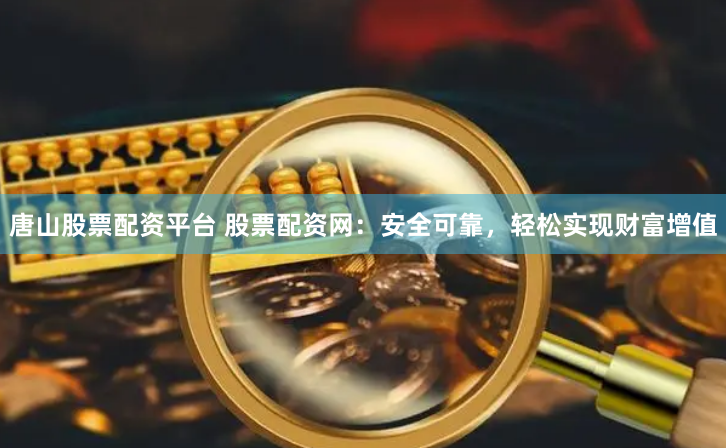 唐山股票配资平台 股票配资网：安全可靠，轻松实现财富增值