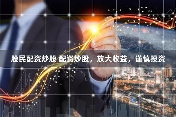 股民配资炒股 配资炒股，放大收益，谨慎投资