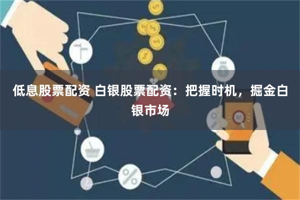 低息股票配资 白银股票配资：把握时机，掘金白银市场