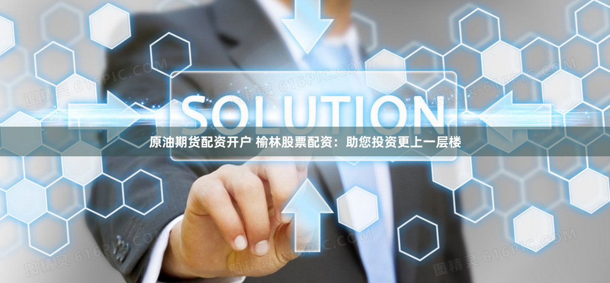 原油期货配资开户 榆林股票配资：助您投资更上一层楼