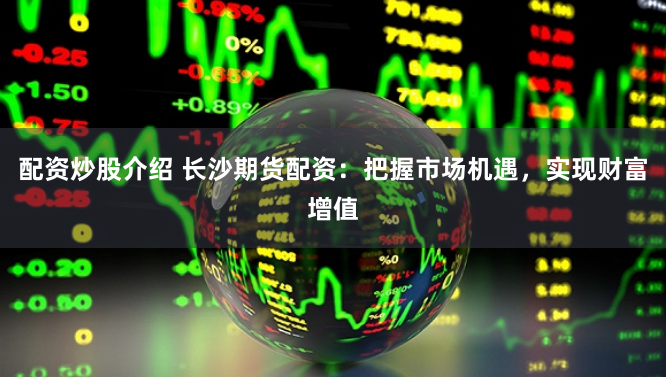 配资炒股介绍 长沙期货配资：把握市场机遇，实现财富增值