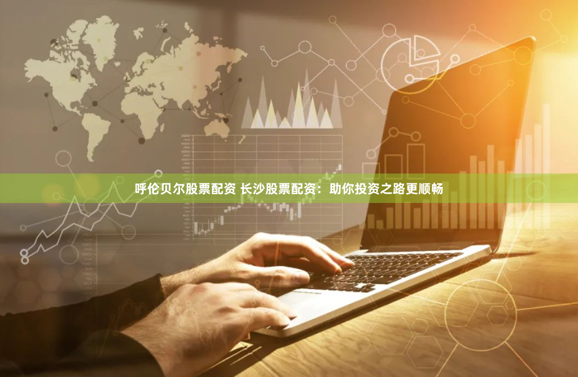 呼伦贝尔股票配资 长沙股票配资：助你投资之路更顺畅