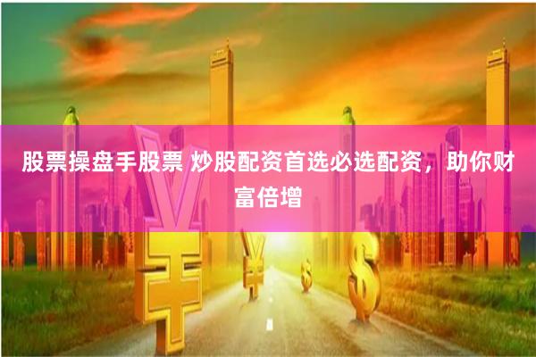 股票操盘手股票 炒股配资首选必选配资，助你财富倍增