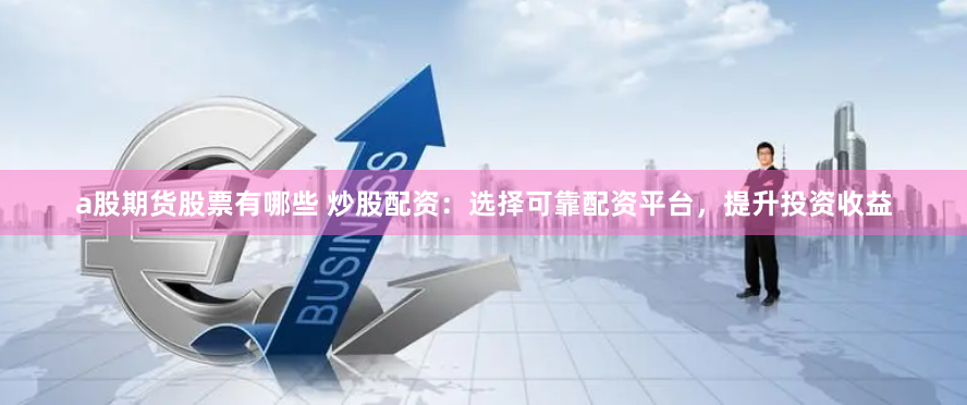 a股期货股票有哪些 炒股配资：选择可靠配资平台，提升投资收益