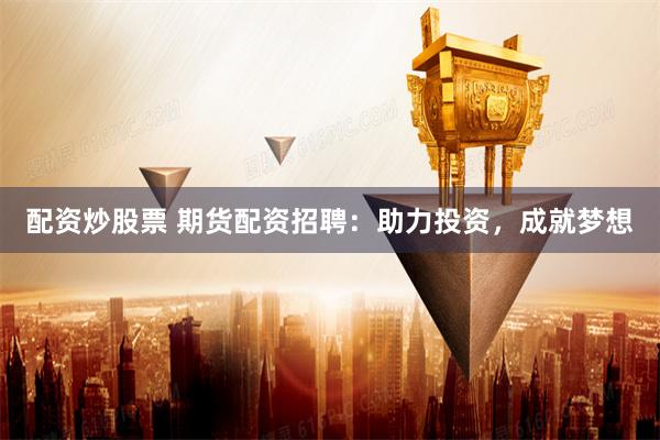 配资炒股票 期货配资招聘：助力投资，成就梦想
