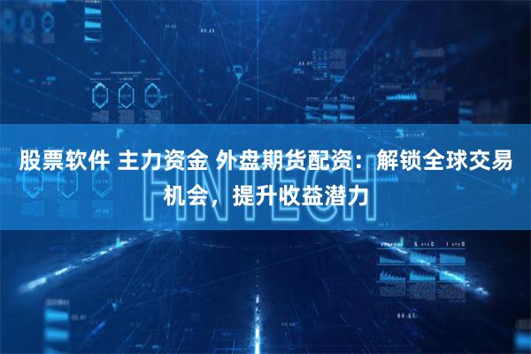 股票软件 主力资金 外盘期货配资：解锁全球交易机会，提升收益潜力
