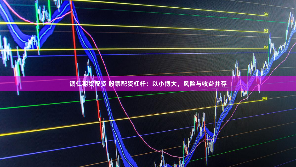 铜仁期货配资 股票配资杠杆：以小博大，风险与收益并存