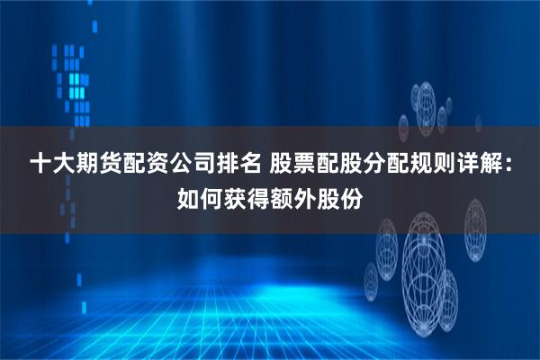 十大期货配资公司排名 股票配股分配规则详解：如何获得额外股份