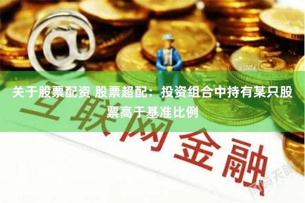 关于股票配资 股票超配：投资组合中持有某只股票高于基准比例