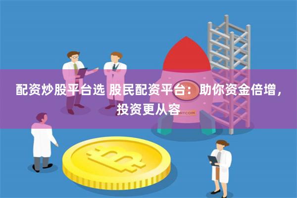 配资炒股平台选 股民配资平台：助你资金倍增，投资更从容