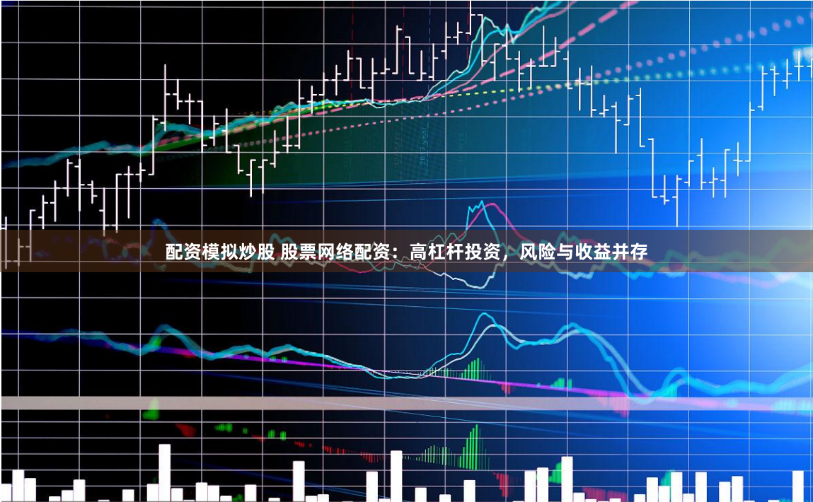 配资模拟炒股 股票网络配资：高杠杆投资，风险与收益并存