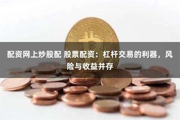 配资网上炒股配 股票配资：杠杆交易的利器，风险与收益并存