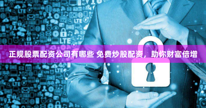 正规股票配资公司有哪些 免费炒股配资，助你财富倍增