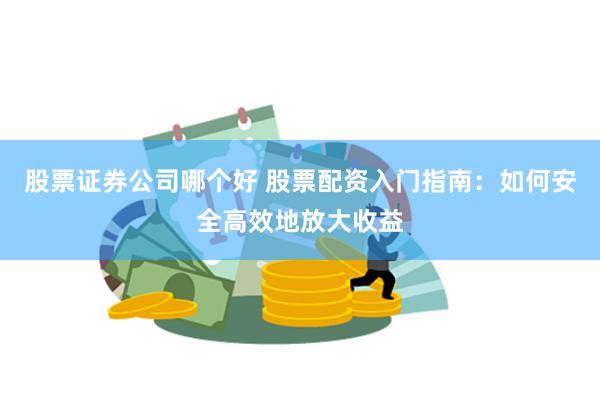 股票证券公司哪个好 股票配资入门指南：如何安全高效地放大收益