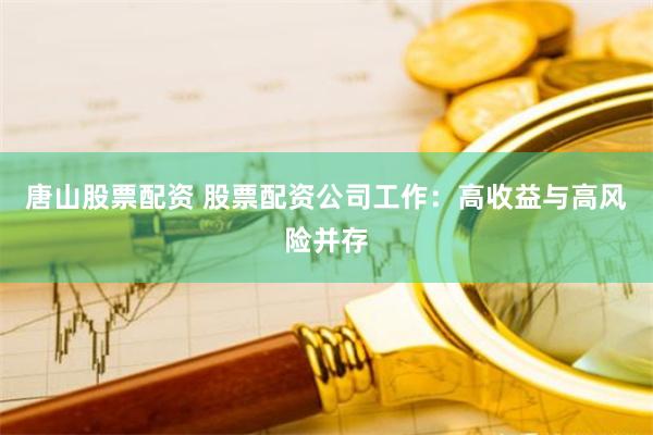 唐山股票配资 股票配资公司工作：高收益与高风险并存