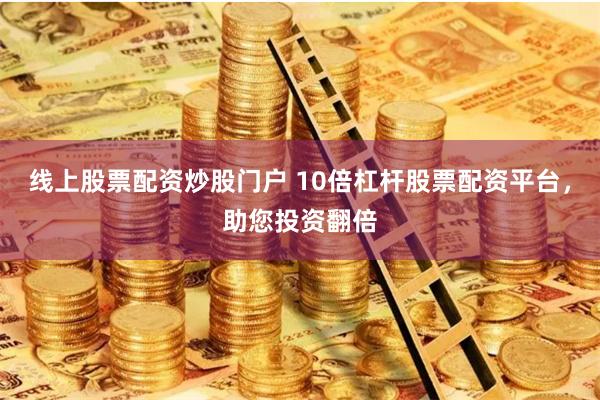 线上股票配资炒股门户 10倍杠杆股票配资平台，助您投资翻倍