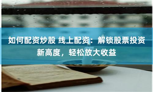 如何配资炒股 线上配资：解锁股票投资新高度，轻松放大收益