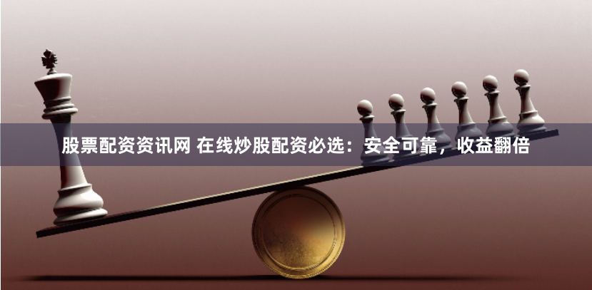 股票配资资讯网 在线炒股配资必选：安全可靠，收益翻倍