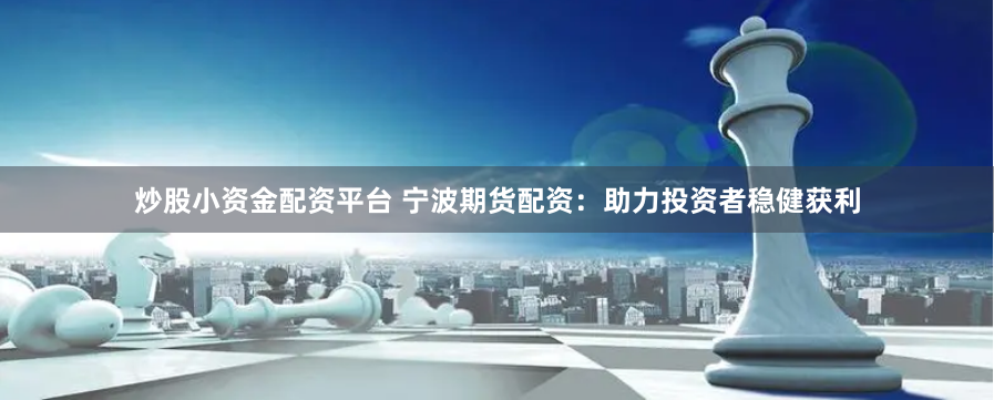 炒股小资金配资平台 宁波期货配资：助力投资者稳健获利