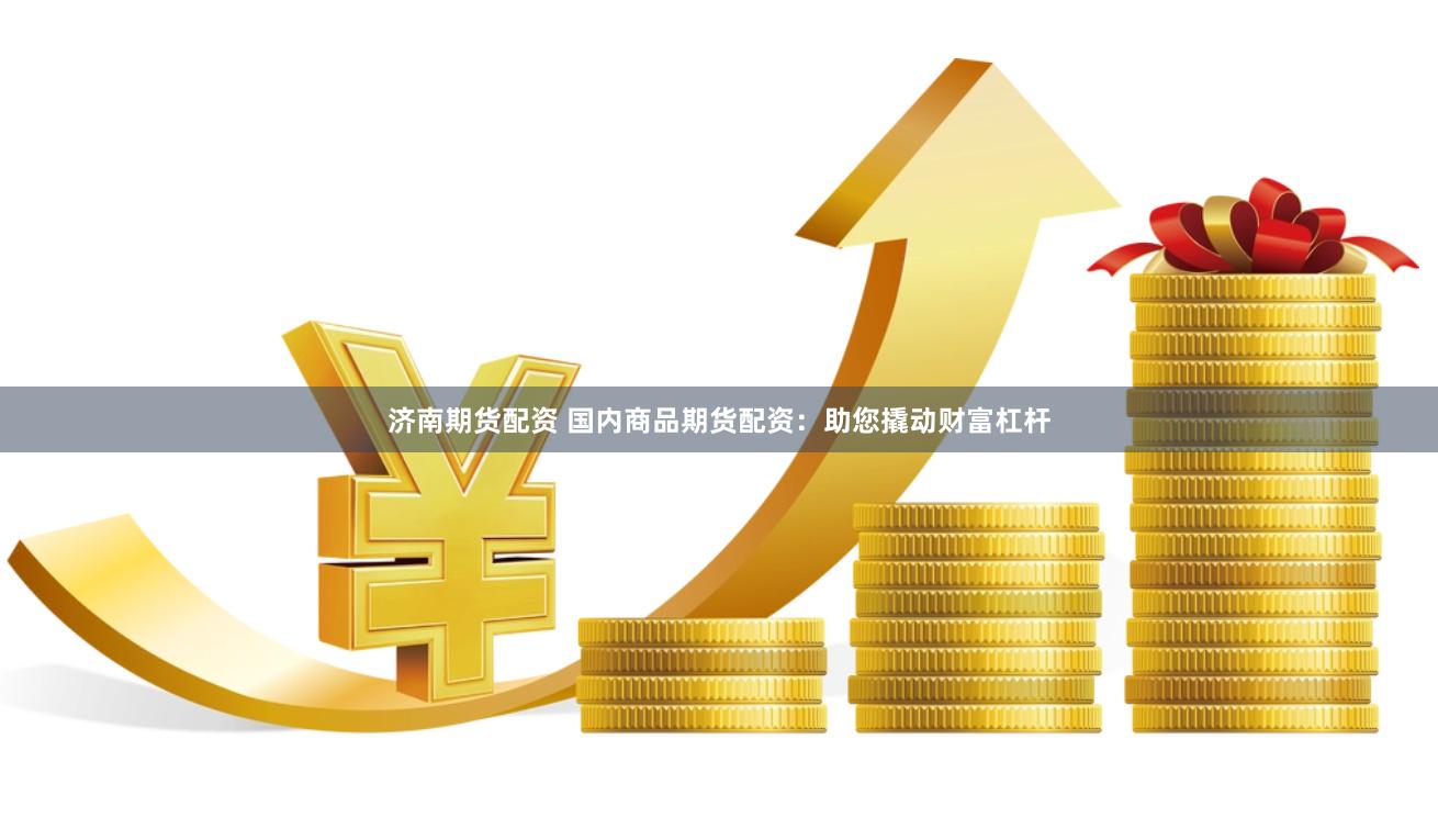 济南期货配资 国内商品期货配资：助您撬动财富杠杆