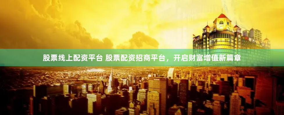 股票线上配资平台 股票配资招商平台，开启财富增值新篇章