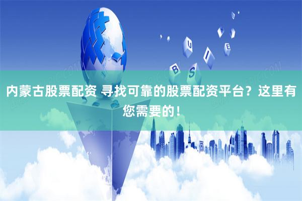 内蒙古股票配资 寻找可靠的股票配资平台？这里有您需要的！