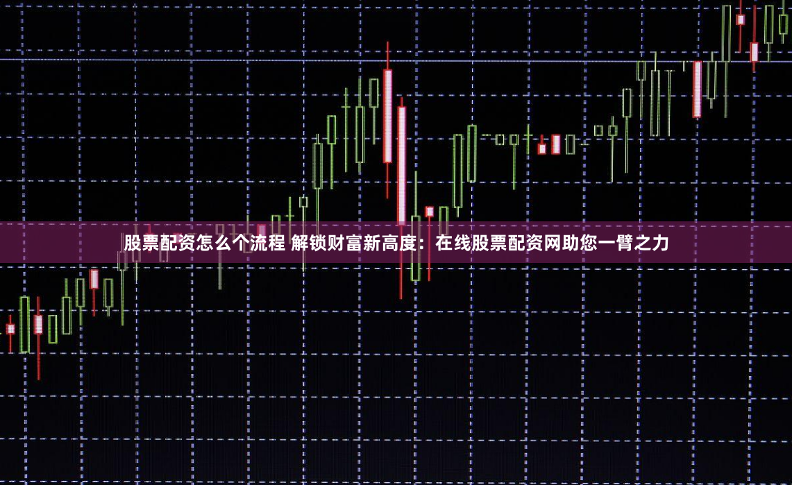 股票配资怎么个流程 解锁财富新高度：在线股票配资网助您一臂之力