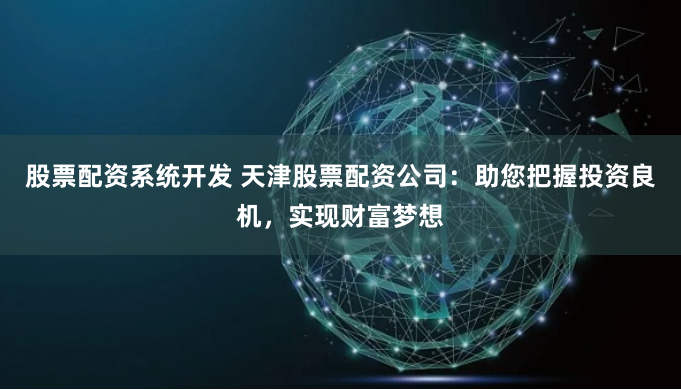 股票配资系统开发 天津股票配资公司：助您把握投资良机，实现财富梦想