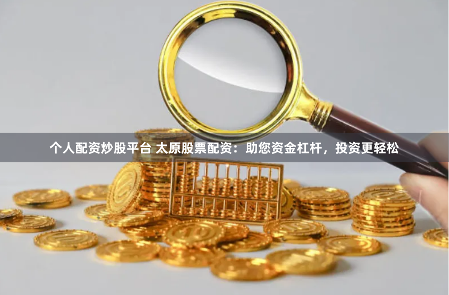个人配资炒股平台 太原股票配资：助您资金杠杆，投资更轻松