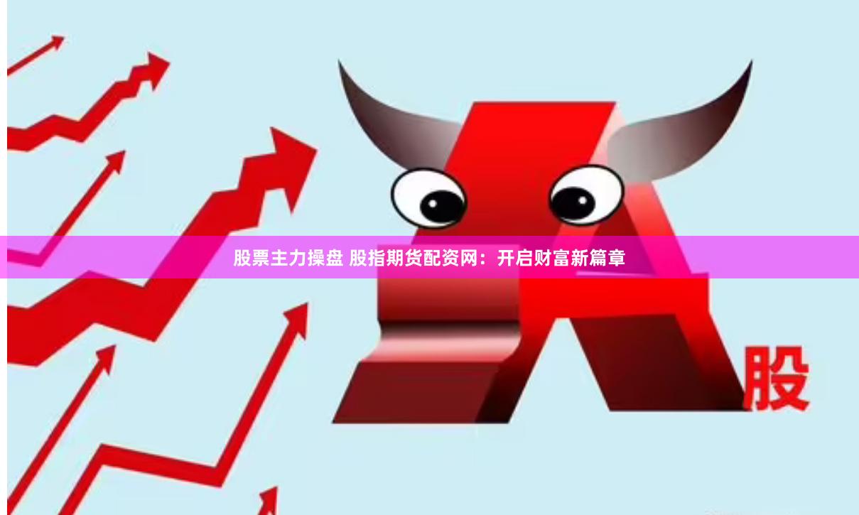 股票主力操盘 股指期货配资网:开启财富新篇章