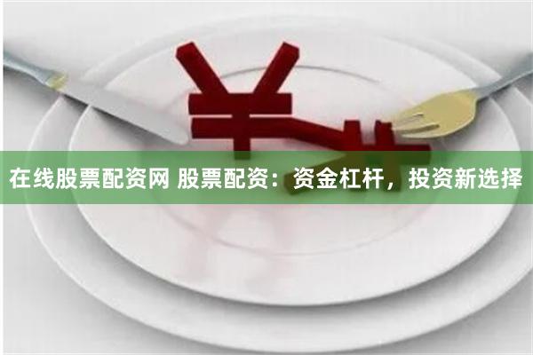 在线股票配资网 股票配资：资金杠杆，投资新选择