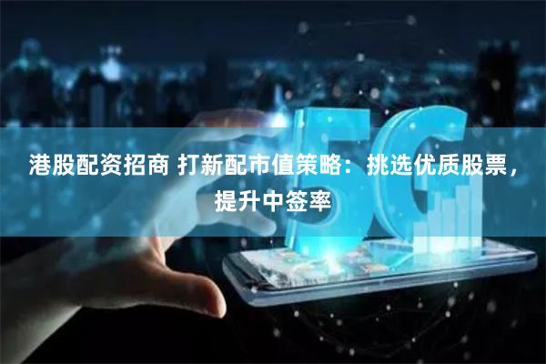 港股配资招商 打新配市值策略：挑选优质股票，提升中签率